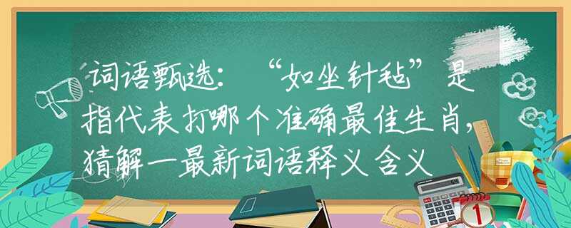词语甄选:“如坐针毡”是指代表打哪个准确最佳生肖,猜解一最新词语释义含义 词语甄选:“如坐针毡”是指代表打哪个准确最佳生肖,猜解一最新词语释义含义