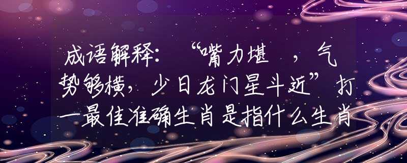 成语解释：“嘴力堪擔，气势够横，少日龙门星斗近”打一最佳准确生肖是指什么生肖，完美成语诠释解释