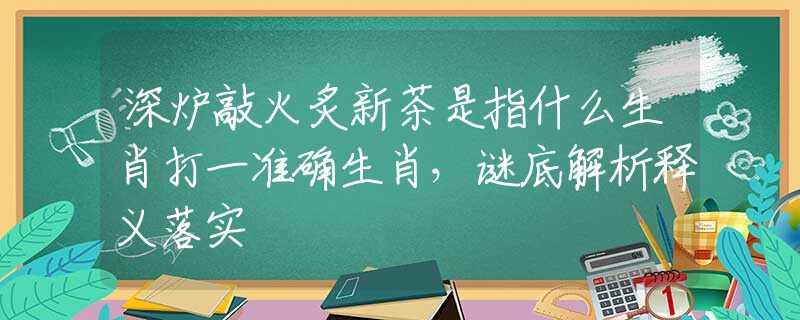 深炉敲火炙新茶是指什么生肖打一准确生肖,谜底解析释义落实 深炉敲火炙新茶是指什么生肖打一准确生肖,谜底解析释义落实