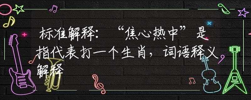 标准解释：“焦心热中”是指代表打一个生肖，词语释义解释