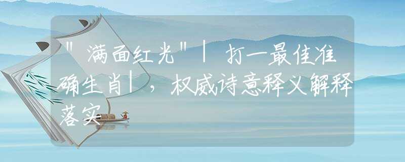 ＂满面红光＂|打一最佳准确生肖|，权威诗意释义解释落实