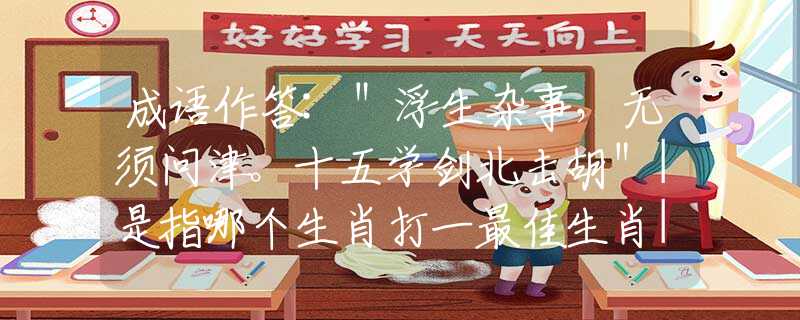 成语作答:"浮生杂事,无须问津。十五学剑北击胡"|是指哪个生肖打一最佳生肖|猜打一释义作答词语解释 成语作答:"浮生杂事,无须问津。十五学剑北击胡"|是指哪个生肖打一最佳生肖|猜打一释义作答词语解释