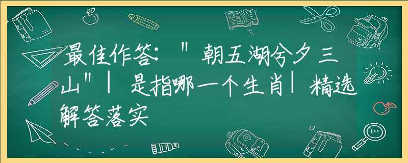 最佳作答:"朝五湖兮夕三山"|是指哪一个生肖|精选解答落实 最佳作答:"朝五湖兮夕三山"|是指哪一个生肖|精选解答落实