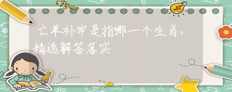 亡羊补牢是指哪一个生肖,精选解答落实 亡羊补牢是指哪一个生肖,精选解答落实