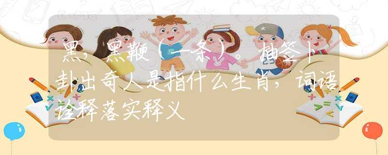 黑,黑鞭(一条)。抽签卜卦出奇人是指什么生肖,词语诠释落实释义 黑,黑鞭(一条)。抽签卜卦出奇人是指什么生肖,词语诠释落实释义