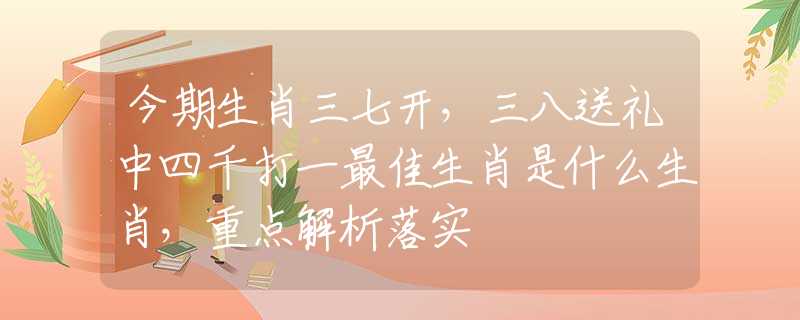 今期生肖三七开,三八送礼中四千打一最佳生肖是什么生肖,重点解析落实 今期生肖三七开,三八送礼中四千打一最佳生肖是什么生肖,重点解析落实