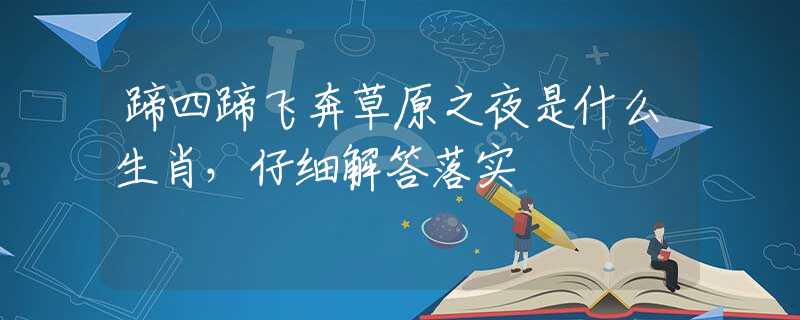 蹄四蹄飞奔草原之夜是什么生肖，仔细解答落实
