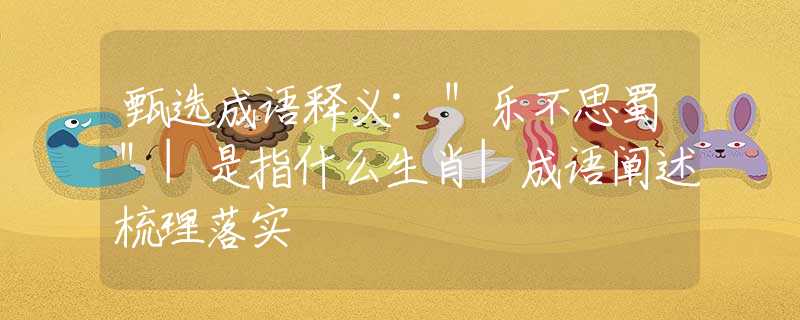 甄选成语释义:"乐不思蜀"|是指什么生肖|成语阐述梳理落实 甄选成语释义:"乐不思蜀"|是指什么生肖|成语阐述梳理落实