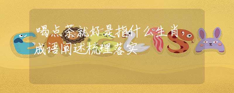 喝点茶就好是指什么生肖,成语阐述梳理落实 喝点茶就好是指什么生肖,成语阐述梳理落实