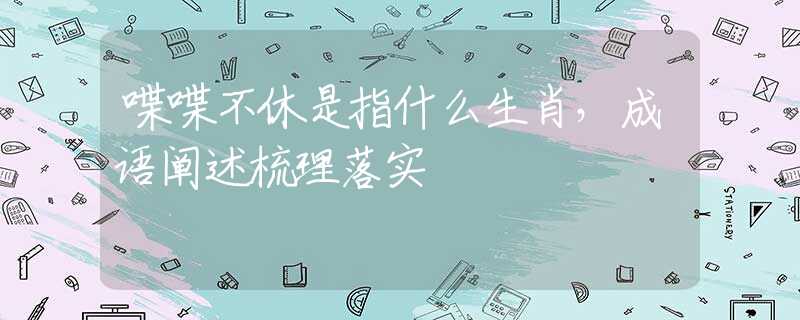 喋喋不休是指什么生肖,成语阐述梳理落实 喋喋不休是指什么生肖,成语阐述梳理落实