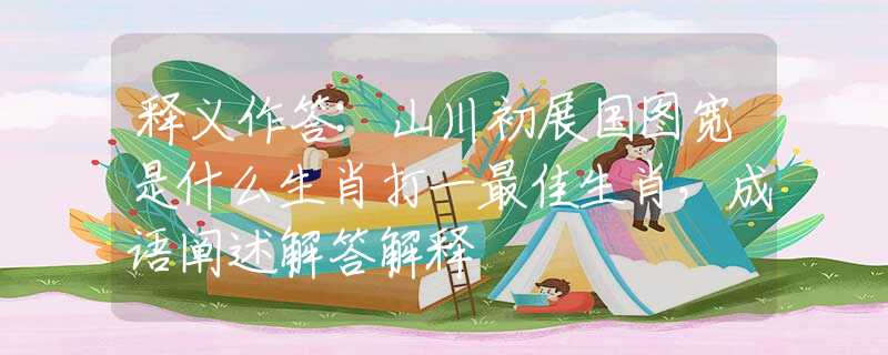 释义作答:山川初展国图宽是什么生肖打一最佳生肖,成语阐述解答解释 释义作答:山川初展国图宽是什么生肖打一最佳生肖,成语阐述解答解释