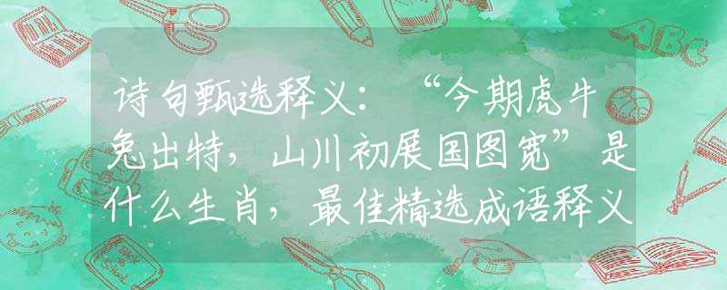 诗句甄选释义：“今期虎牛兔出特，山川初展国图宽”是什么生肖，最佳精选成语释义解释