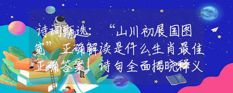 诗词甄选:“山川初展国图宽”正确解读是什么生肖最佳正确答案|诗句全面揭晓释义 诗词甄选:“山川初展国图宽”正确解读是什么生肖最佳正确答案|诗句全面揭晓释义