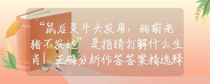 “鼠后灵牛头发角,狗前老猪不发达”是指猜打解什么生肖|正确分析作答答案精选释义 “鼠后灵牛头发角,狗前老猪不发达”是指猜打解什么生肖|正确分析作答答案精选释义