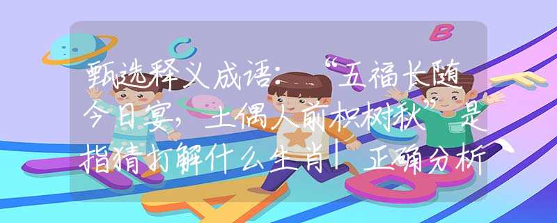 甄选释义成语:“五福长随今日宴,土偶人前枳树秋”是指猜打解什么生肖|正确分析作答答案精选释义 甄选释义成语:“五福长随今日宴,土偶人前枳树秋”是指猜打解什么生肖|正确分析作答答案精选释义