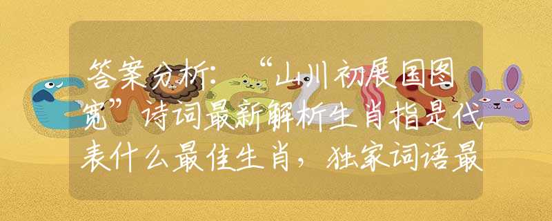 答案分析：“山川初展国图宽”诗词最新解析生肖指是代表什么最佳生肖，独家词语最新揭晓解答