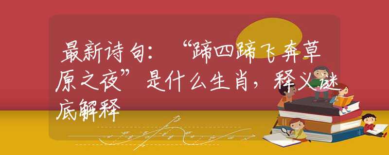 最新诗句:“蹄四蹄飞奔草原之夜”是什么生肖,释义谜底解释 最新诗句:“蹄四蹄飞奔草原之夜”是什么生肖,释义谜底解释