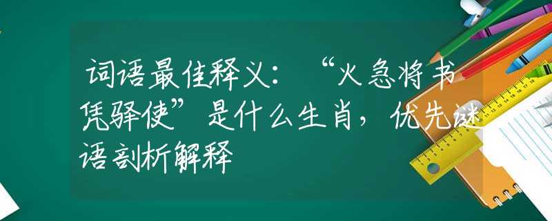 词语最佳释义:“火急将书凭驿使”是什么生肖,优先谜语剖析解释 词语最佳释义:“火急将书凭驿使”是什么生肖,优先谜语剖析解释