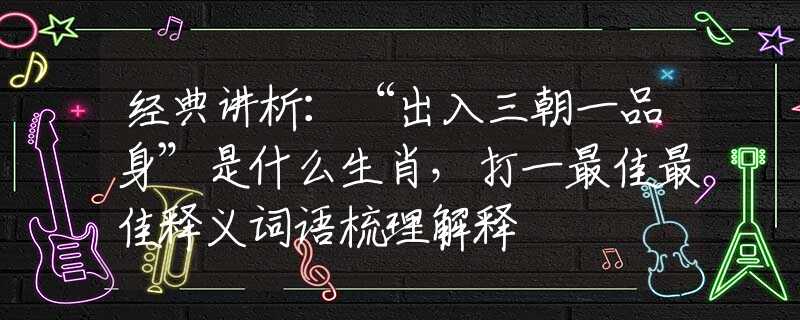 经典讲析：“出入三朝一品身”是什么生肖，打一最佳最佳释义词语梳理解释