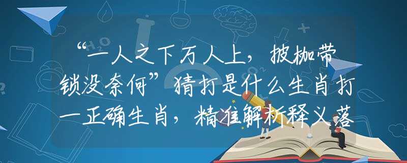 “一人之下万人上，披枷带锁没奈何”猜打是什么生肖打一正确生肖，精准解析释义落实
