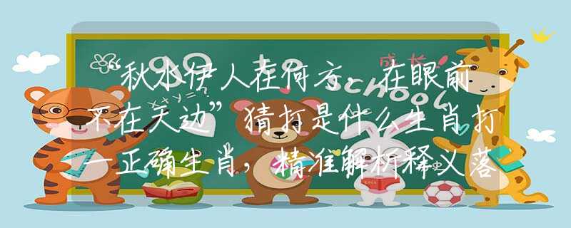 “秋水伊人在何方,在眼前不在天边”猜打是什么生肖打一正确生肖,精准解析释义落实 “秋水伊人在何方,在眼前不在天边”猜打是什么生肖打一正确生肖,精准解析释义落实