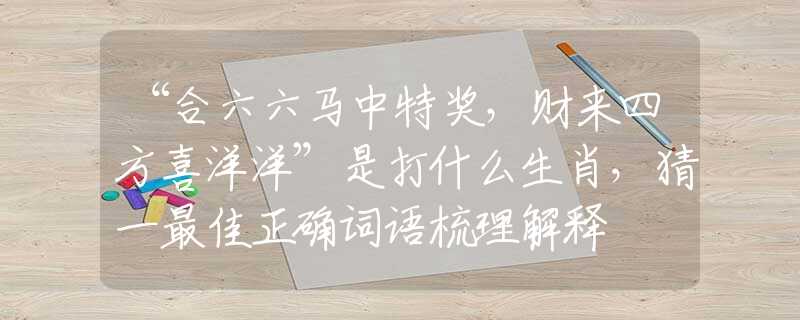 “合六六马中特奖,财来四方喜洋洋”是打什么生肖,猜一最佳正确词语梳理解释 “合六六马中特奖,财来四方喜洋洋”是打什么生肖,猜一最佳正确词语梳理解释