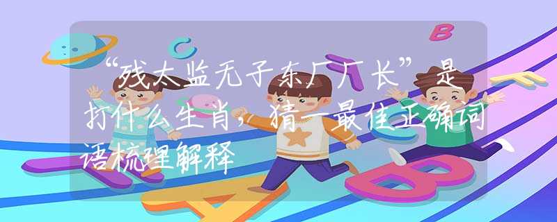 “残太监无子东厂厂长”是打什么生肖,猜一最佳正确词语梳理解释 “残太监无子东厂厂长”是打什么生肖,猜一最佳正确词语梳理解释