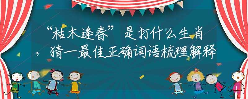 “枯木逢春”是打什么生肖,猜一最佳正确词语梳理解释 “枯木逢春”是打什么生肖,猜一最佳正确词语梳理解释