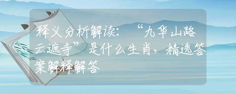 释义分析解读:“九华山路云遮寺”是什么生肖,精选答案解释解答 释义分析解读:“九华山路云遮寺”是什么生肖,精选答案解释解答
