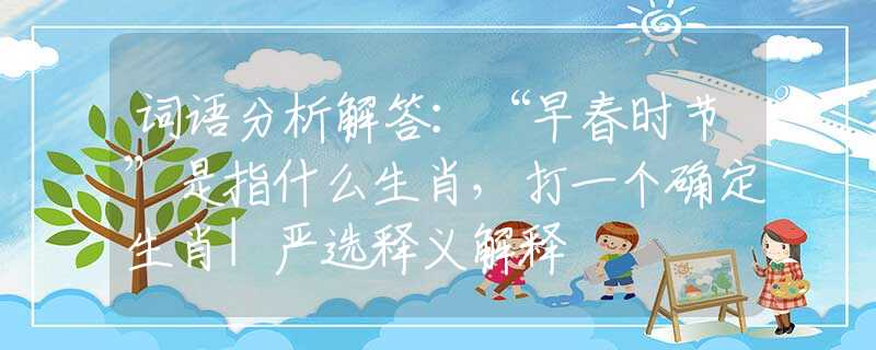 词语分析解答:“早春时节”是指什么生肖,打一个确定生肖|严选释义解释 词语分析解答:“早春时节”是指什么生肖,打一个确定生肖|严选释义解释
