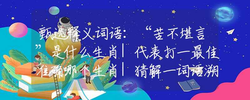 甄选释义词语:“苦不堪言”是什么生肖|代表打一最佳准确哪个生肖|猜解一词语溯源释义 甄选释义词语:“苦不堪言”是什么生肖|代表打一最佳准确哪个生肖|猜解一词语溯源释义