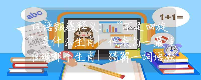 词语甄选释义:“不足回旋”是什么生肖|代表打一最佳准确哪个生肖|猜解一词语溯源释义 词语甄选释义:“不足回旋”是什么生肖|代表打一最佳准确哪个生肖|猜解一词语溯源释义