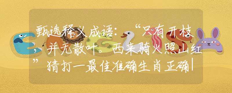 甄选释义成语:“只有开枝,并无散叶。西来骑火照山红”猜打一最佳准确生肖正确|是指代表什么生肖|解一释义谜底分析解释 甄选释义成语:“只有开枝,并无散叶。西来骑火照山红”猜打一最佳准确生肖正确|是指代表什么生肖|解一释义谜底分析解释