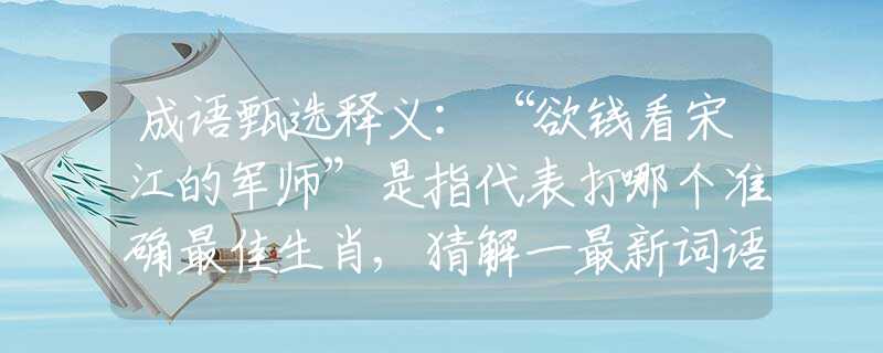 成语甄选释义:“欲钱看宋江的军师”是指代表打哪个准确最佳生肖,猜解一最新词语释义解释 成语甄选释义:“欲钱看宋江的军师”是指代表打哪个准确最佳生肖,猜解一最新词语释义解释