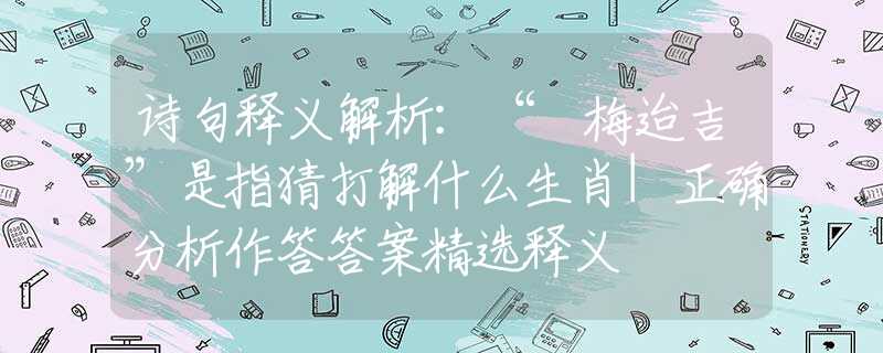 诗句释义解析:“摽梅迨吉”是指猜打解什么生肖|正确分析作答答案精选释义 诗句释义解析:“摽梅迨吉”是指猜打解什么生肖|正确分析作答答案精选释义