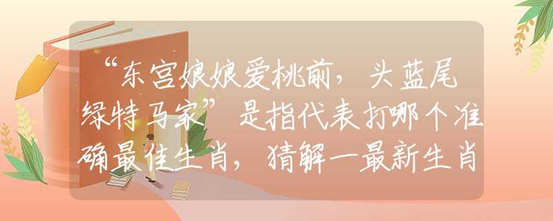 “东宫娘娘爱桃前，头蓝尾绿特马家”是指代表打哪个准确最佳生肖,猜解一最新生肖成语解释