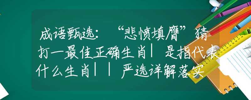 成语甄选：“悲愤填膺”猜打一最佳正确生肖|是指代表什么生肖||严选详解落实