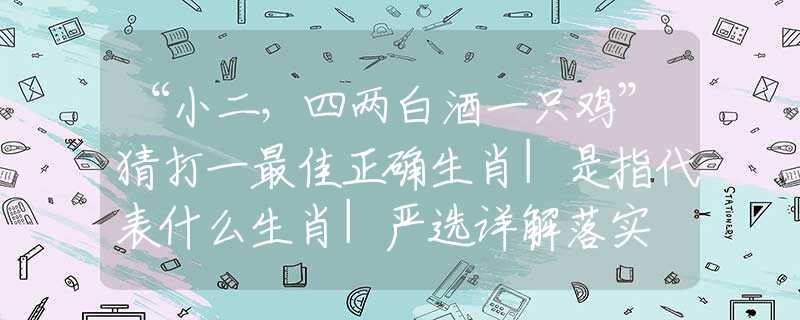 “小二，四两白酒一只鸡”猜打一最佳正确生肖|是指代表什么生肖|严选详解落实