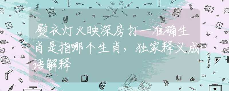 熨衣灯火映深房打一准确生肖是指哪个生肖，独家释义成语解释