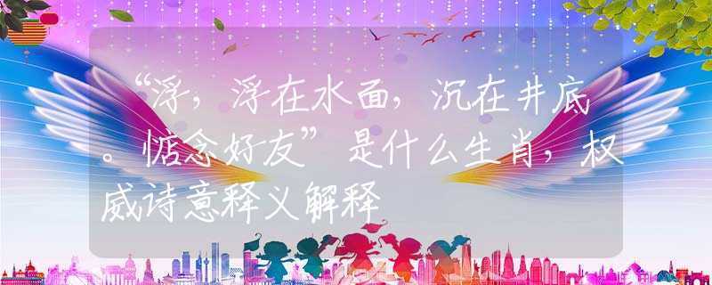 “浮，浮在水面，沉在井底。惦念好友”是什么生肖，权威诗意释义解释