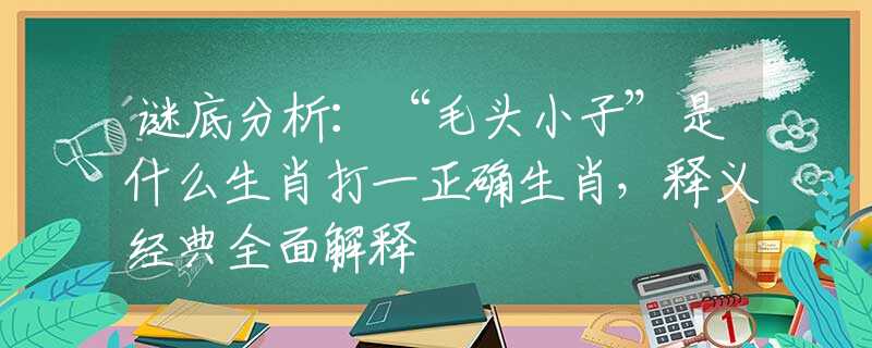 谜底分析：“毛头小子”是什么生肖打一正确生肖，释义经典全面解释