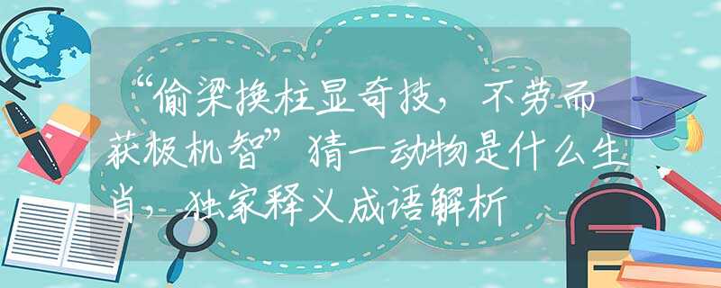 “偷梁换柱显奇技，不劳而获极机智”猜一动物是什么生肖，独家释义成语解析