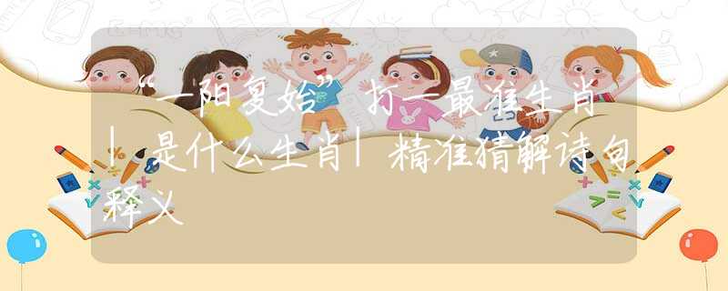 “一阳复始”打一最准生肖|是什么生肖|精准猜解诗句释义