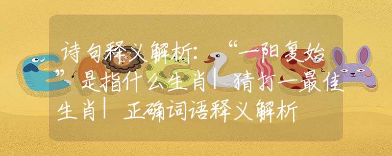 诗句释义解析：“一阳复始”是指什么生肖|猜打一最佳生肖|正确词语释义解析