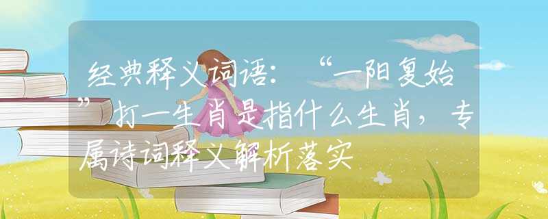 经典释义词语：“一阳复始”打一生肖是指什么生肖，专属诗词释义解析落实