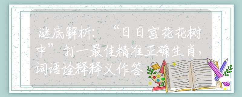 谜底解析：“日日宫花花树中”打一最佳精准正确生肖，词语诠释释义作答