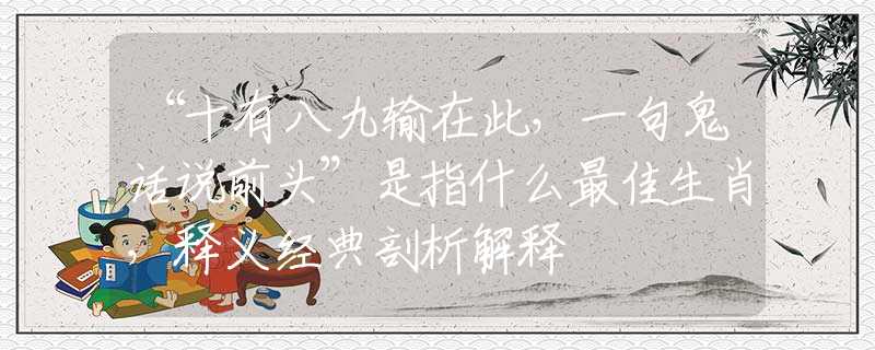 “十有八九输在此，一句鬼话说前头”是指什么最佳生肖，释义经典剖析解释