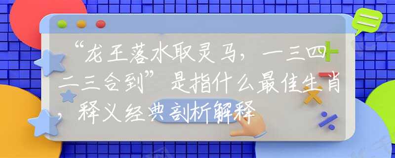“龙王落水取灵马，一三四二三合到”是指什么最佳生肖，释义经典剖析解释