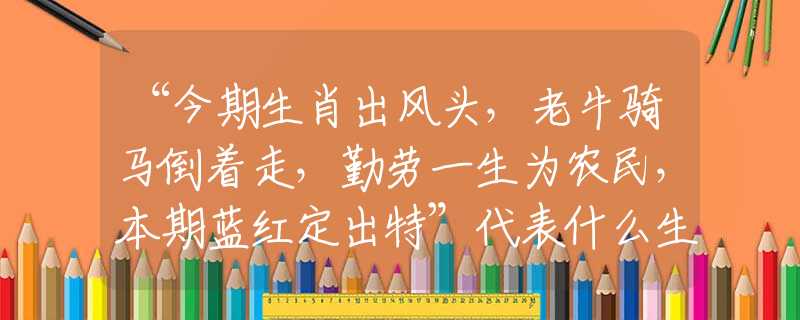 “今期生肖出风头，老牛骑马倒着走，勤劳一生为农民，本期蓝红定出特”代表什么生肖解释