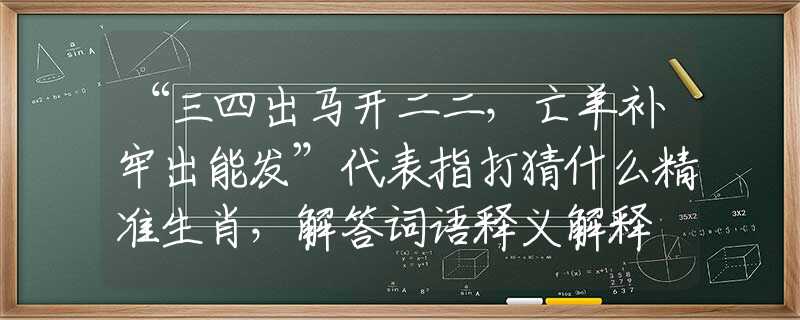 “三四出马开二二，亡羊补牢出能发”代表指打猜什么精准生肖，解答词语释义解释